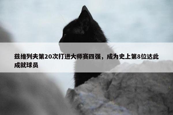 兹维列夫第20次打进大师赛四强，成为史上第8位达此成就球员