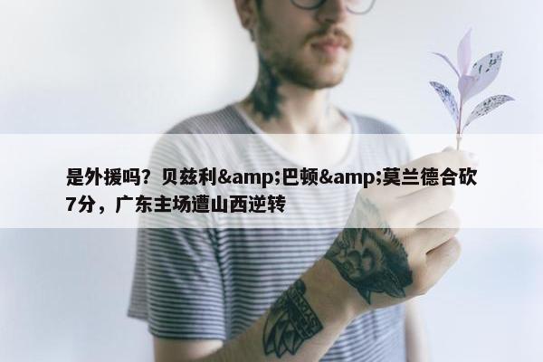 是外援吗？贝兹利&巴顿&莫兰德合砍7分，广东主场遭山西逆转