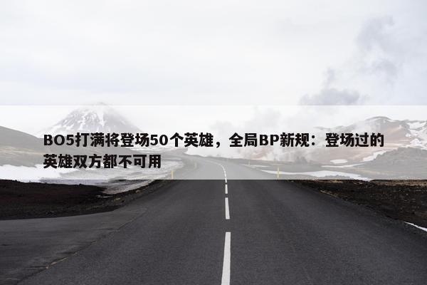 BO5打满将登场50个英雄，全局BP新规：登场过的英雄双方都不可用