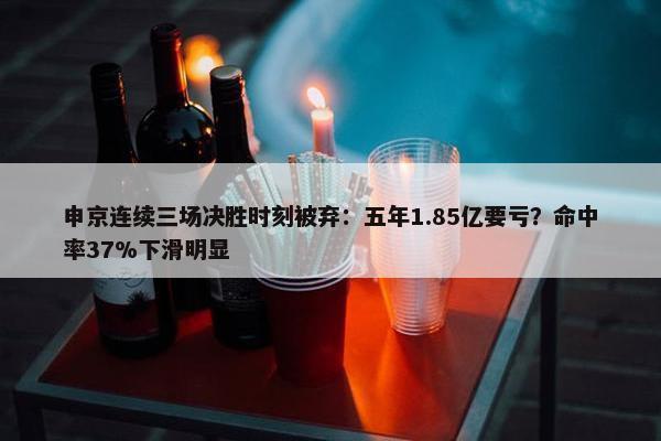 申京连续三场决胜时刻被弃：五年1.85亿要亏？命中率37%下滑明显