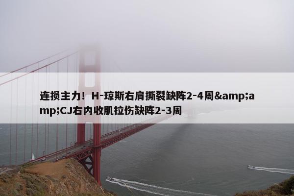 连损主力！H-琼斯右肩撕裂缺阵2-4周&amp;CJ右内收肌拉伤缺阵2-3周