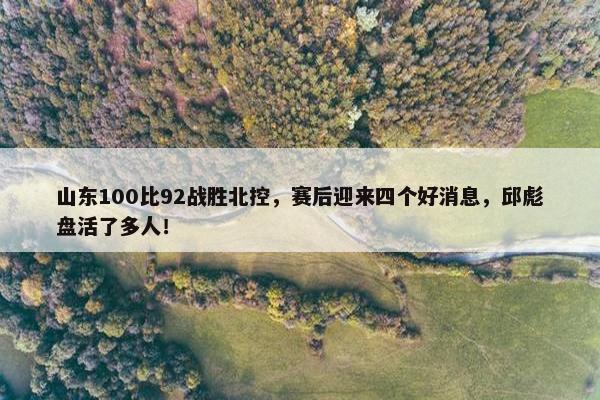 山东100比92战胜北控，赛后迎来四个好消息，邱彪盘活了多人！