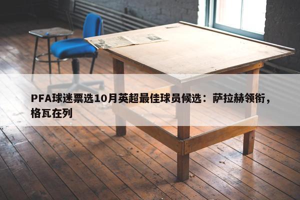 PFA球迷票选10月英超最佳球员候选：萨拉赫领衔，格瓦在列