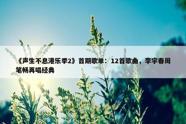 《声生不息港乐季2》首期歌单：12首歌曲，李宇春周笔畅再唱经典