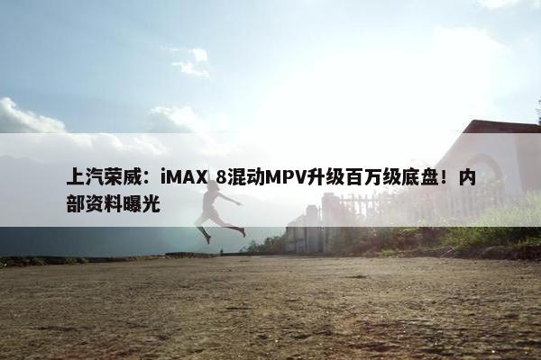 上汽荣威：iMAX 8混动MPV升级百万级底盘！内部资料曝光