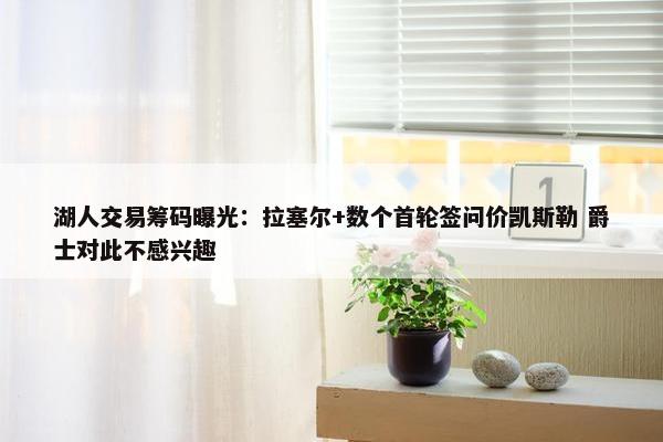 湖人交易筹码曝光：拉塞尔+数个首轮签问价凯斯勒 爵士对此不感兴趣