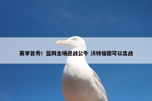 赛季首秀！篮网主场迎战公牛 沃特福德可以出战