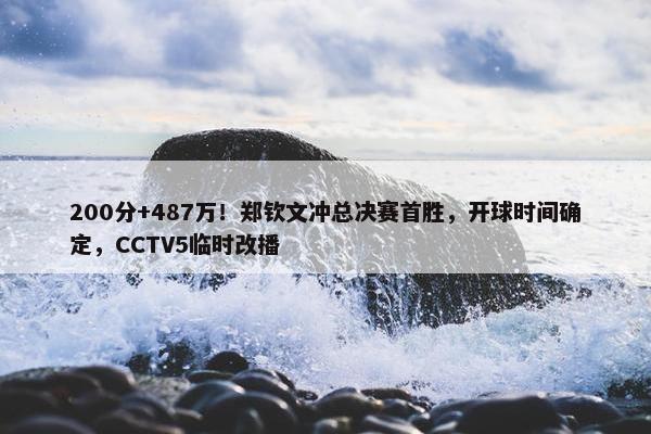 200分+487万！郑钦文冲总决赛首胜，开球时间确定，CCTV5临时改播