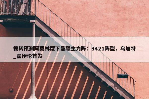 德转预测阿莫林麾下曼联主力阵：3421阵型，乌加特_霍伊伦首发