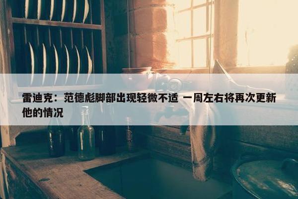 雷迪克：范德彪脚部出现轻微不适 一周左右将再次更新他的情况