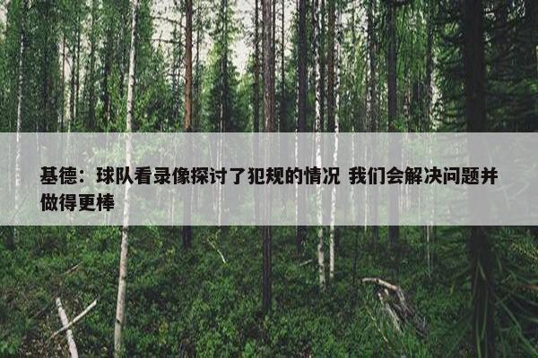 基德：球队看录像探讨了犯规的情况 我们会解决问题并做得更棒