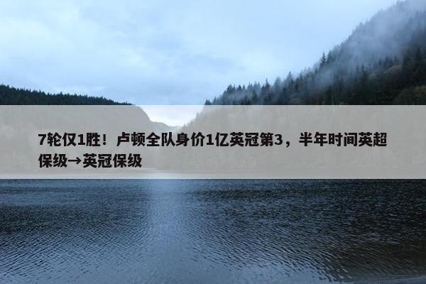 7轮仅1胜！卢顿全队身价1亿英冠第3，半年时间英超保级→英冠保级