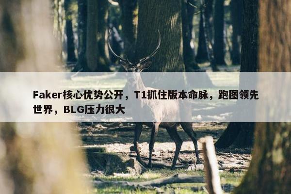 Faker核心优势公开，T1抓住版本命脉，跑图领先世界，BLG压力很大