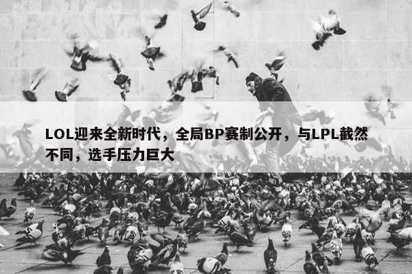 LOL迎来全新时代，全局BP赛制公开，与LPL截然不同，选手压力巨大