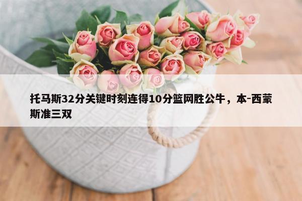 托马斯32分关键时刻连得10分篮网胜公牛，本-西蒙斯准三双