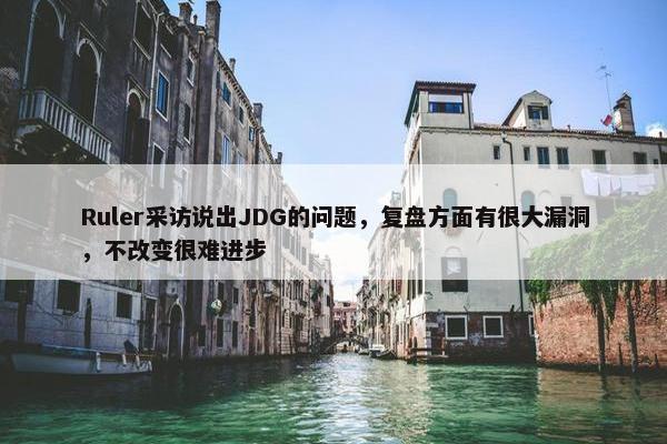 Ruler采访说出JDG的问题，复盘方面有很大漏洞，不改变很难进步