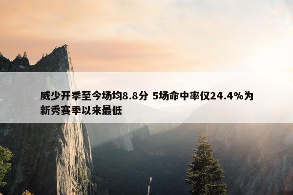 威少开季至今场均8.8分 5场命中率仅24.4%为新秀赛季以来最低