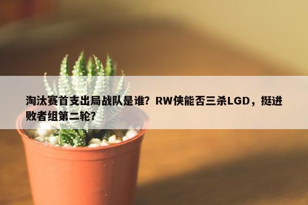 淘汰赛首支出局战队是谁？RW侠能否三杀LGD，挺进败者组第二轮？