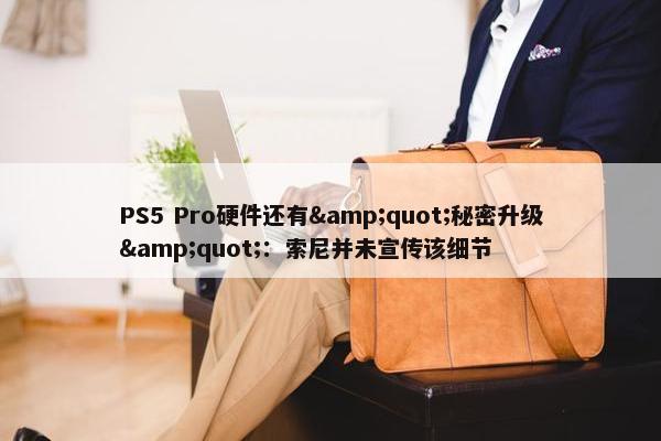 PS5 Pro硬件还有&quot;秘密升级&quot;：索尼并未宣传该细节