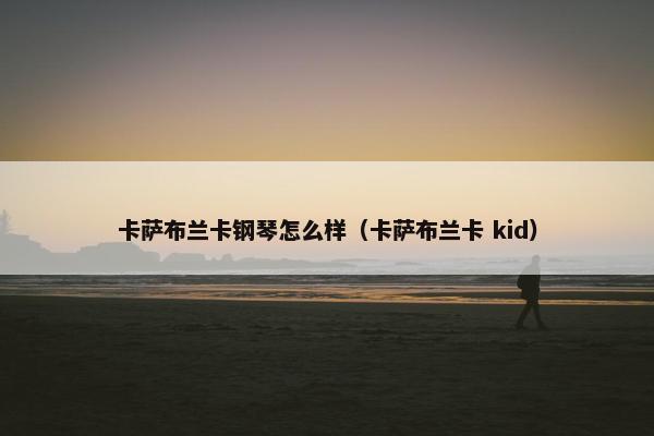 卡萨布兰卡钢琴怎么样（卡萨布兰卡 kid）