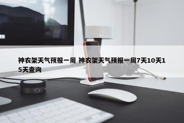 神农架天气预报一周 神农架天气预报一周7天10天15天查询