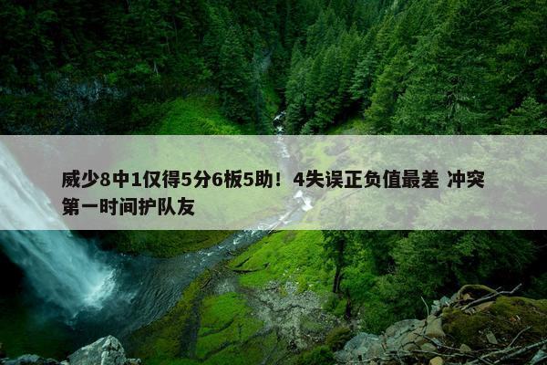 威少8中1仅得5分6板5助！4失误正负值最差 冲突第一时间护队友