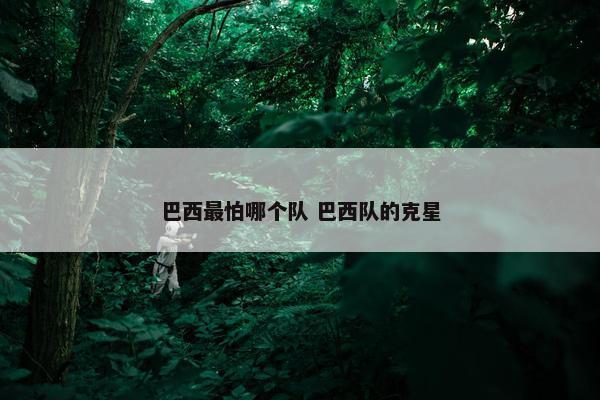 巴西最怕哪个队 巴西队的克星