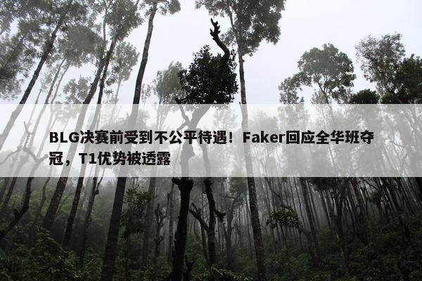 BLG决赛前受到不公平待遇！Faker回应全华班夺冠，T1优势被透露