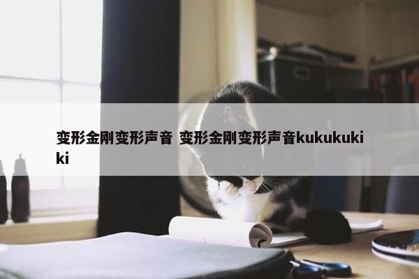 变形金刚变形声音 变形金刚变形声音kukukukiki