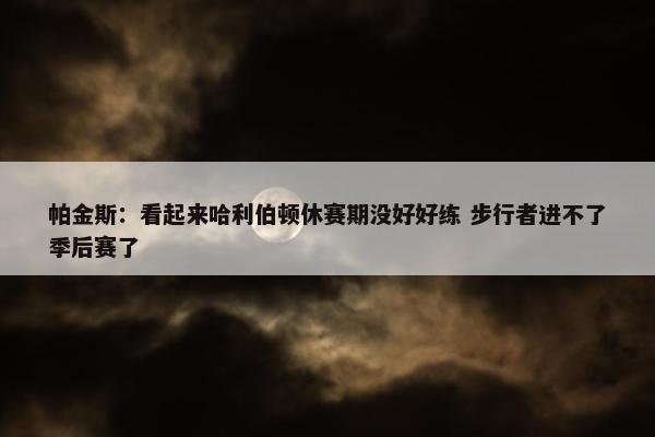 帕金斯：看起来哈利伯顿休赛期没好好练 步行者进不了季后赛了