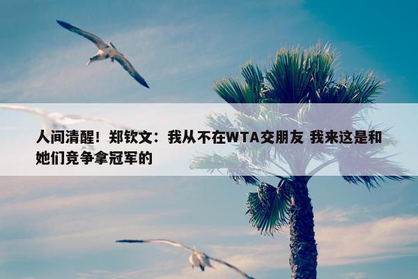 人间清醒！郑钦文：我从不在WTA交朋友 我来这是和她们竞争拿冠军的