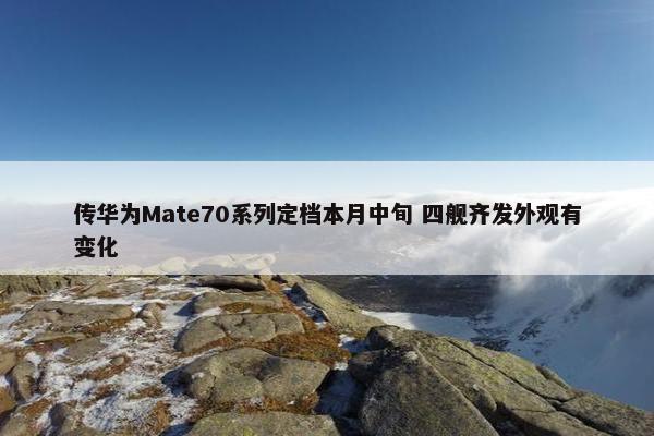 传华为Mate70系列定档本月中旬 四舰齐发外观有变化