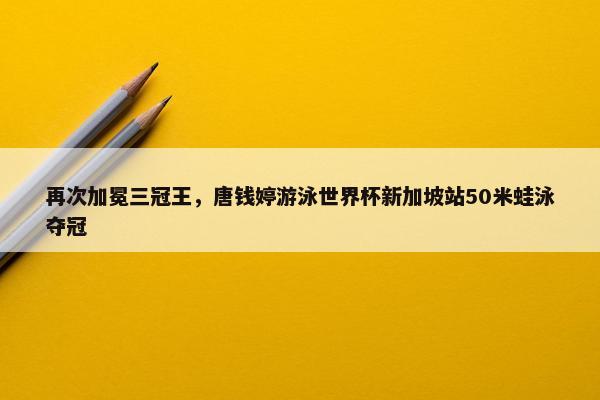 再次加冕三冠王，唐钱婷游泳世界杯新加坡站50米蛙泳夺冠