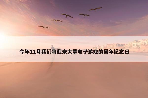 今年11月我们将迎来大量电子游戏的周年纪念日