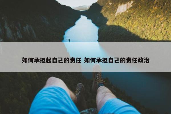 如何承担起自己的责任 如何承担自己的责任政治