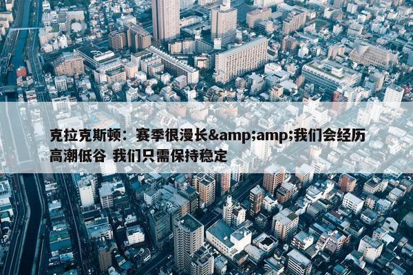 克拉克斯顿：赛季很漫长&amp;我们会经历高潮低谷 我们只需保持稳定