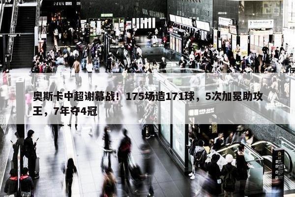 奥斯卡中超谢幕战！175场造171球，5次加冕助攻王，7年夺4冠