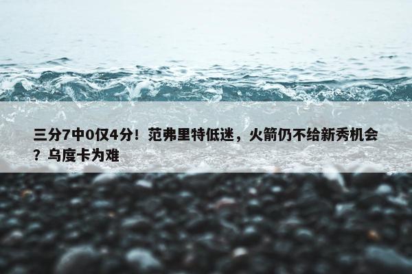 三分7中0仅4分！范弗里特低迷，火箭仍不给新秀机会？乌度卡为难