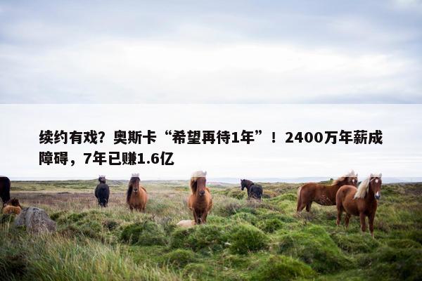 续约有戏？奥斯卡“希望再待1年”！2400万年薪成障碍，7年已赚1.6亿