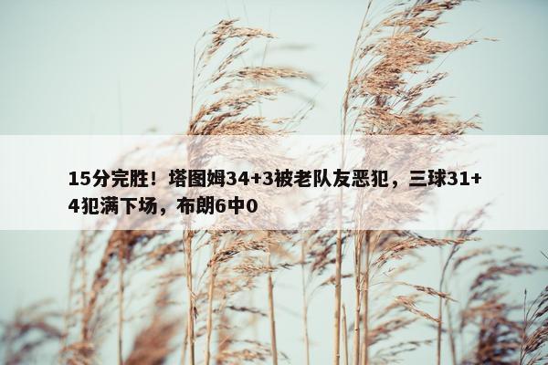 15分完胜！塔图姆34+3被老队友恶犯，三球31+4犯满下场，布朗6中0