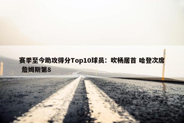 赛季至今助攻得分Top10球员：吹杨居首 哈登次席 詹姆斯第8