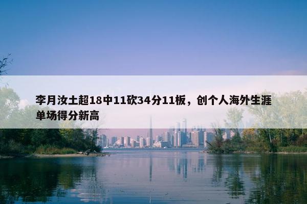 李月汝土超18中11砍34分11板，创个人海外生涯单场得分新高