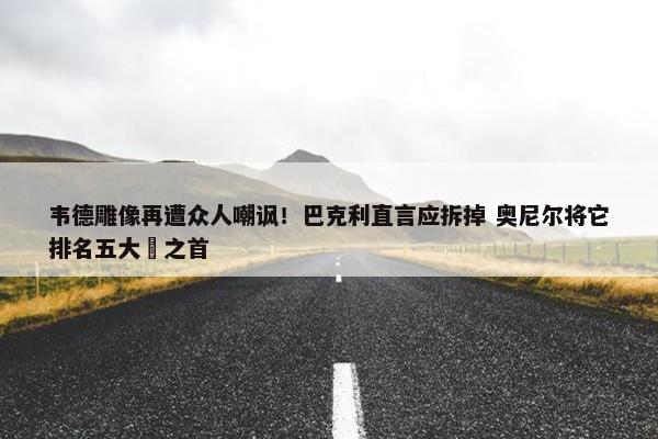 韦德雕像再遭众人嘲讽！巴克利直言应拆掉 奥尼尔将它排名五大囧之首