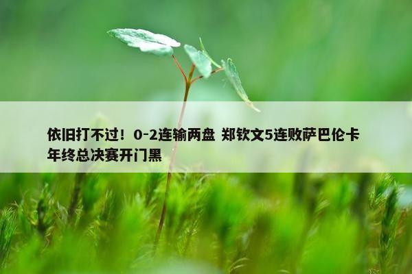 依旧打不过！0-2连输两盘 郑钦文5连败萨巴伦卡 年终总决赛开门黑