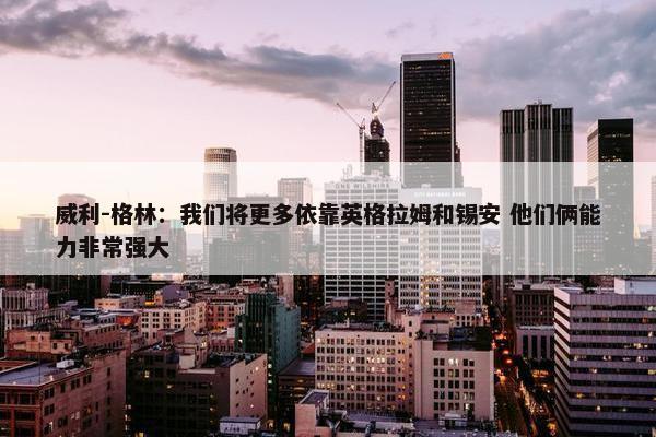 威利-格林：我们将更多依靠英格拉姆和锡安 他们俩能力非常强大