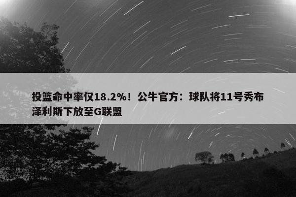 投篮命中率仅18.2%！公牛官方：球队将11号秀布泽利斯下放至G联盟