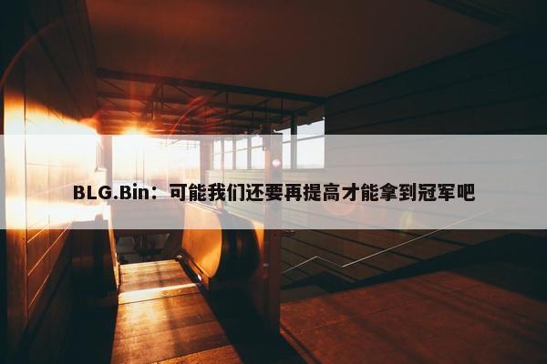 BLG.Bin：可能我们还要再提高才能拿到冠军吧