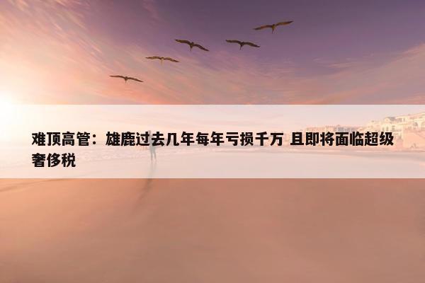 难顶高管：雄鹿过去几年每年亏损千万 且即将面临超级奢侈税