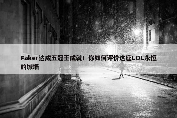 Faker达成五冠王成就！你如何评价这座LOL永恒的城墙