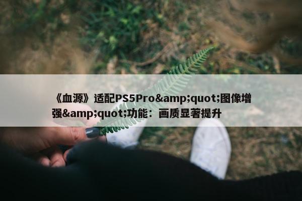 《血源》适配PS5Pro&quot;图像增强&quot;功能：画质显著提升